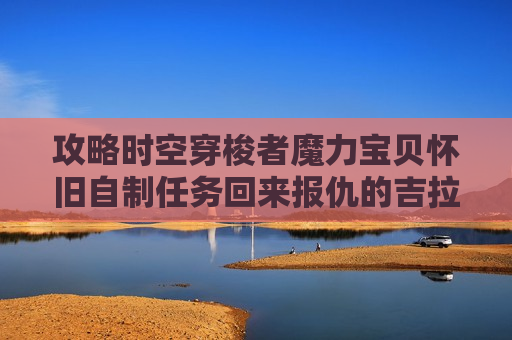 攻略时空穿梭者魔力宝贝怀旧自制任务回来报仇的吉拉