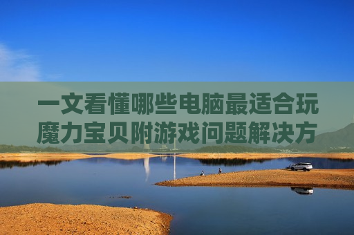 一文看懂哪些电脑最适合玩魔力宝贝附游戏问题解决方案